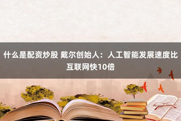 什么是配资炒股 戴尔创始人：人工智能发展速度比互联网快10倍