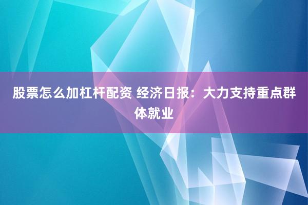 股票怎么加杠杆配资 经济日报：大力支持重点群体就业