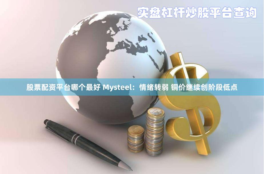 股票配资平台哪个最好 Mysteel：情绪转弱 铜价继续创阶段低点