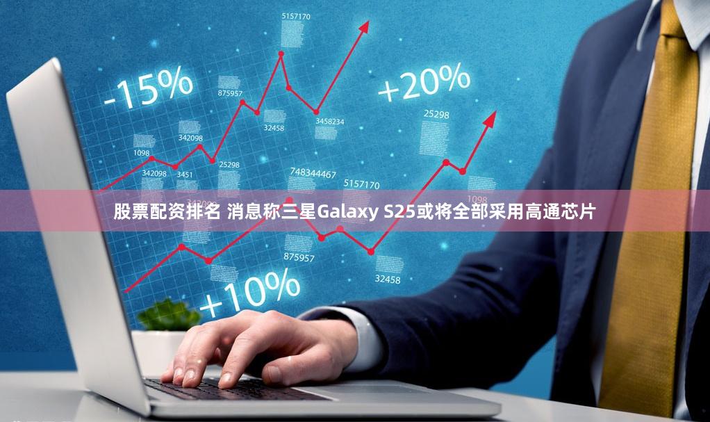 股票配资排名 消息称三星Galaxy S25或将全部采用高通芯片