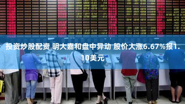 投资炒股配资 明大嘉和盘中异动 股价大涨6.67%报1.10美元