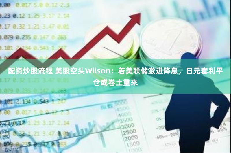 配资炒股流程 美股空头Wilson：若美联储激进降息，日元套利平仓或卷土重来