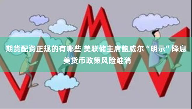 期货配资正规的有哪些 美联储主席鲍威尔“明示”降息 美货币政策风险难消