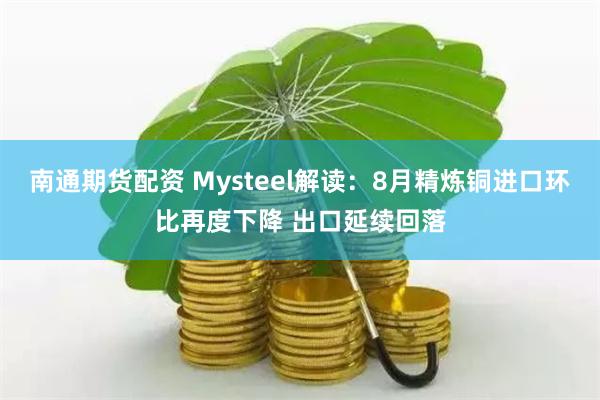 南通期货配资 Mysteel解读：8月精炼铜进口环比再度下降 出口延续回落