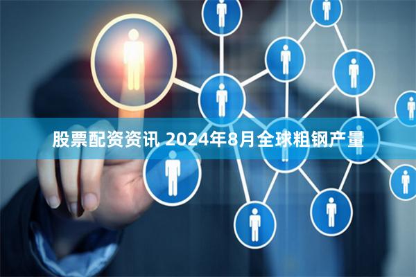 股票配资资讯 2024年8月全球粗钢产量