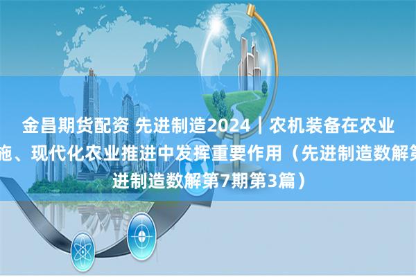 金昌期货配资 先进制造2024｜农机装备在农业强国战略实施、现代化农业推进中发挥重要作用（先进制造数解第7期第3篇）