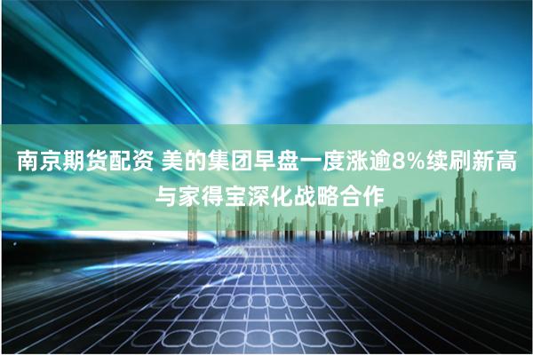 南京期货配资 美的集团早盘一度涨逾8%续刷新高 与家得宝深化战略合作