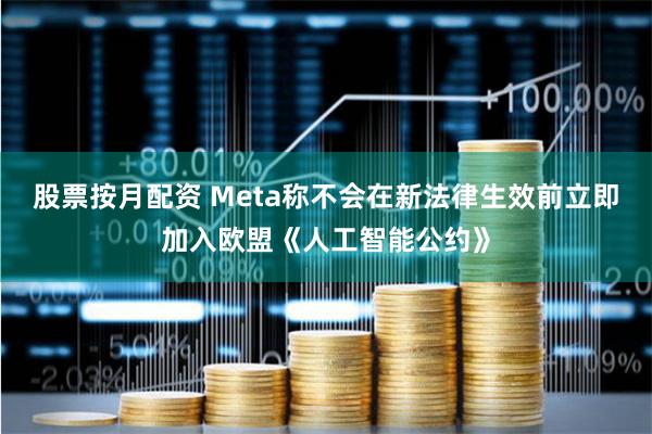 股票按月配资 Meta称不会在新法律生效前立即加入欧盟《人工智能公约》