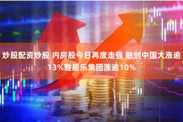 炒股配资炒股 内房股今日再度走强 融创中国大涨逾13%雅居乐集团涨逾10%