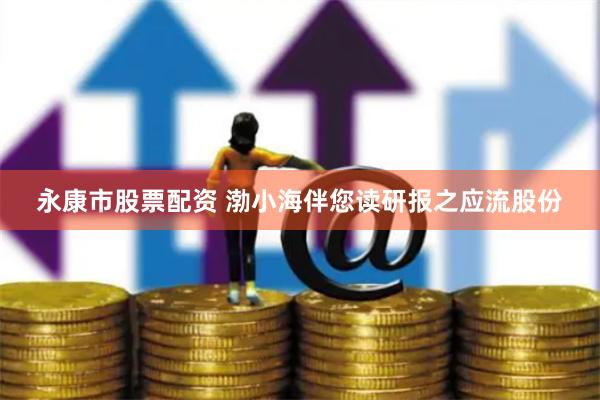 永康市股票配资 渤小海伴您读研报之应流股份
