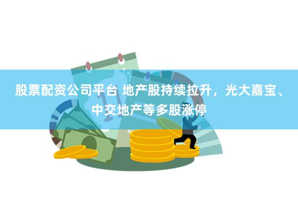 股票配资公司平台 地产股持续拉升，光大嘉宝、中交地产等多股涨停