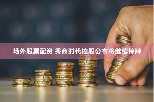 场外股票配资 秀商时代控股公布将继续停牌