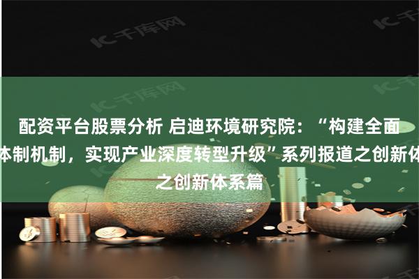 配资平台股票分析 启迪环境研究院：“构建全面创新体制机制，实现产业深度转型升级”系列报道之创新体系篇