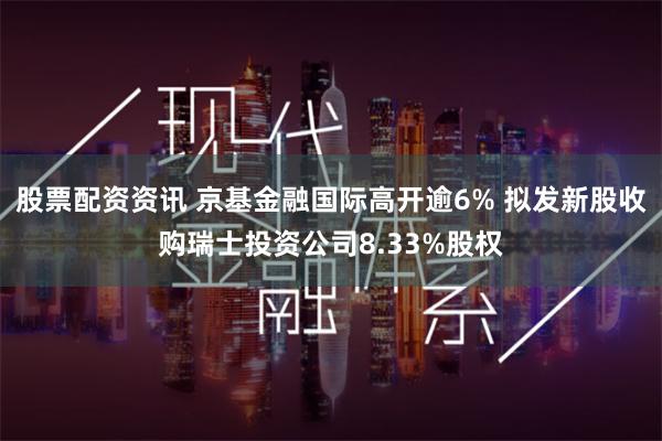 股票配资资讯 京基金融国际高开逾6% 拟发新股收购瑞士投资公司8.33%股权