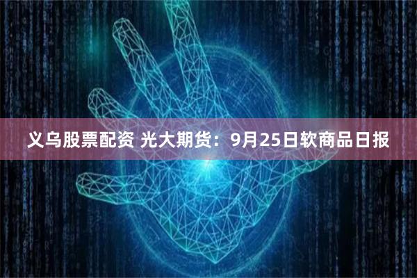 义乌股票配资 光大期货：9月25日软商品日报