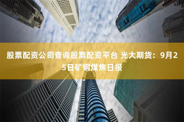 股票配资公司查询股票配资平台 光大期货：9月25日矿钢煤焦日报