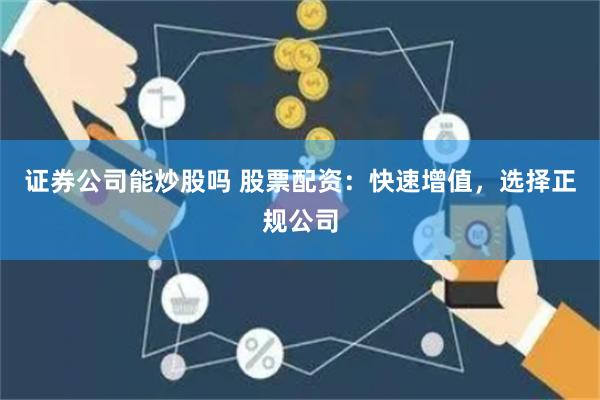 证券公司能炒股吗 股票配资：快速增值，选择正规公司