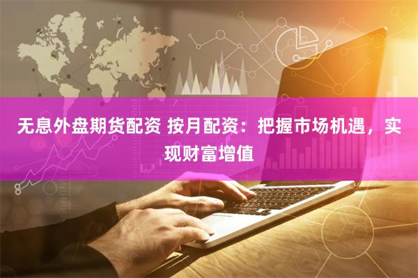 无息外盘期货配资 按月配资：把握市场机遇，实现财富增值