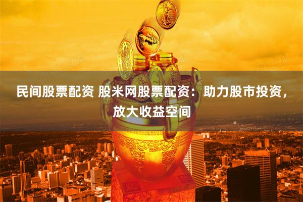 民间股票配资 股米网股票配资：助力股市投资，放大收益空间