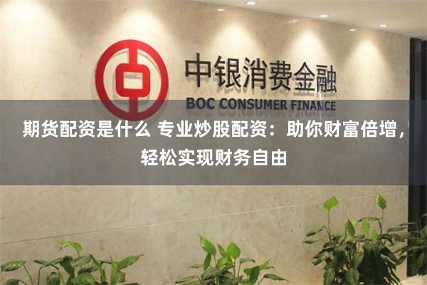 期货配资是什么 专业炒股配资：助你财富倍增，轻松实现财务自由
