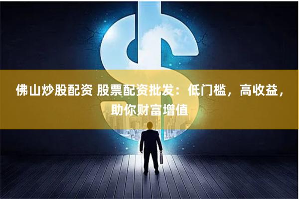 佛山炒股配资 股票配资批发：低门槛，高收益，助你财富增值