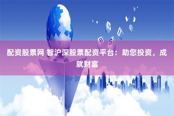 配资股票网 智沪深股票配资平台：助您投资，成就财富