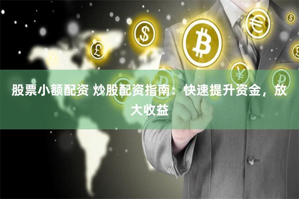 股票小额配资 炒股配资指南：快速提升资金，放大收益