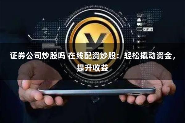 证券公司炒股吗 在线配资炒股：轻松撬动资金，提升收益