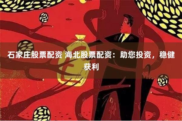 石家庄股票配资 海北股票配资：助您投资，稳健获利