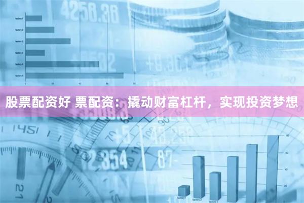 股票配资好 票配资：撬动财富杠杆，实现投资梦想