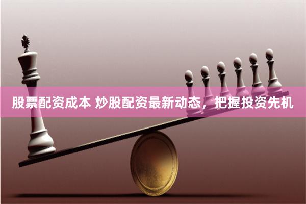 股票配资成本 炒股配资最新动态，把握投资先机