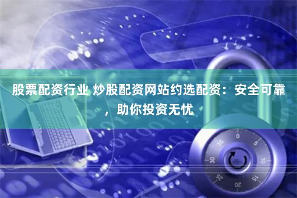 股票配资行业 炒股配资网站约选配资：安全可靠，助你投资无忧