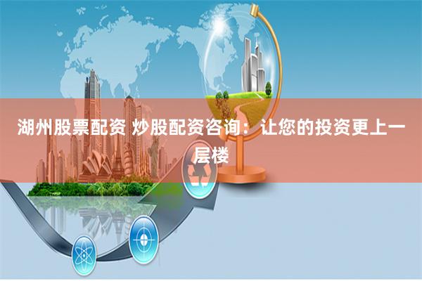 湖州股票配资 炒股配资咨询：让您的投资更上一层楼