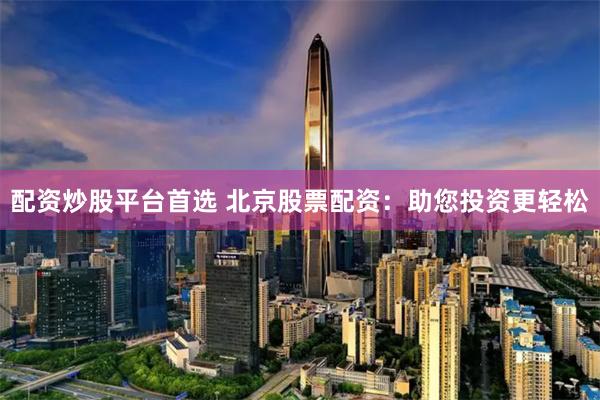 配资炒股平台首选 北京股票配资：助您投资更轻松