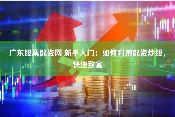 广东股票配资网 新手入门：如何利用配资炒股，快速致富