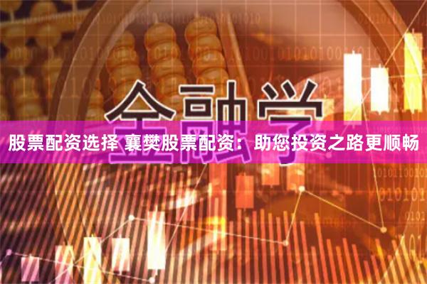 股票配资选择 襄樊股票配资：助您投资之路更顺畅