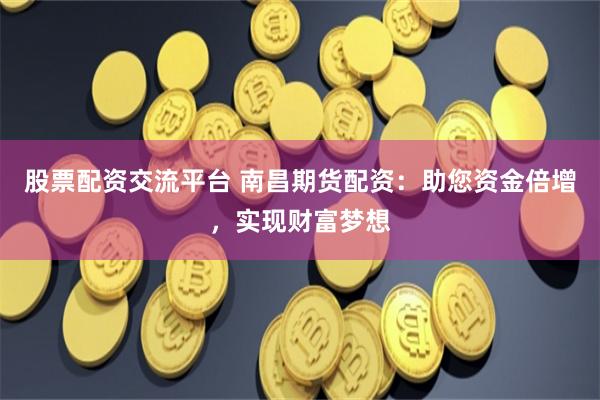 股票配资交流平台 南昌期货配资：助您资金倍增，实现财富梦想