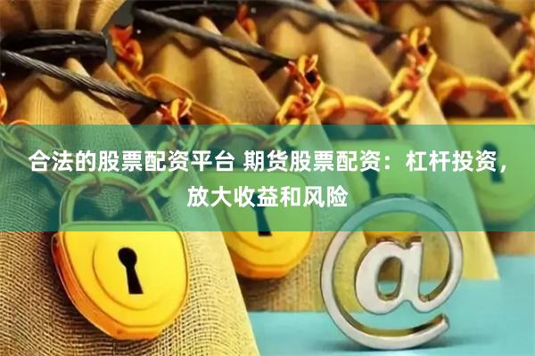 合法的股票配资平台 期货股票配资：杠杆投资，放大收益和风险