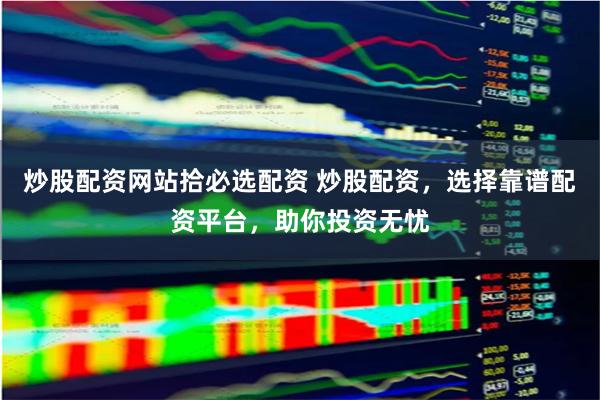 炒股配资网站拾必选配资 炒股配资，选择靠谱配资平台，助你投资无忧