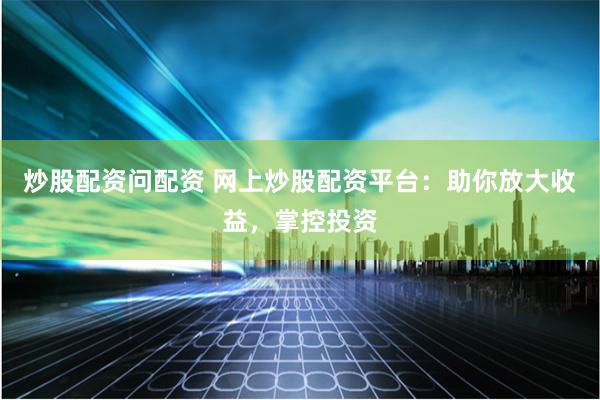 炒股配资问配资 网上炒股配资平台：助你放大收益，掌控投资