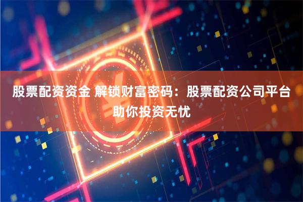 股票配资资金 解锁财富密码：股票配资公司平台助你投资无忧