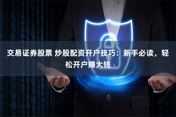 交易证券股票 炒股配资开户技巧：新手必读，轻松开户赚大钱