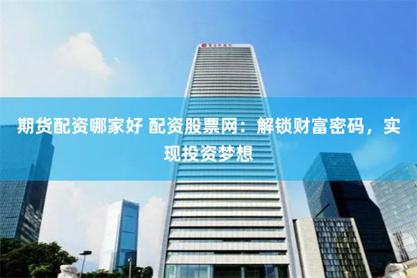 期货配资哪家好 配资股票网：解锁财富密码，实现投资梦想