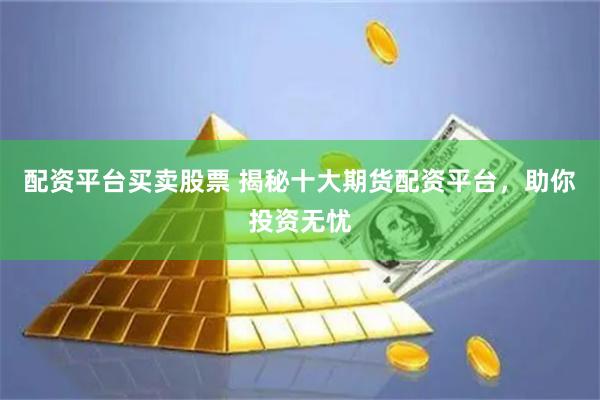 配资平台买卖股票 揭秘十大期货配资平台，助你投资无忧
