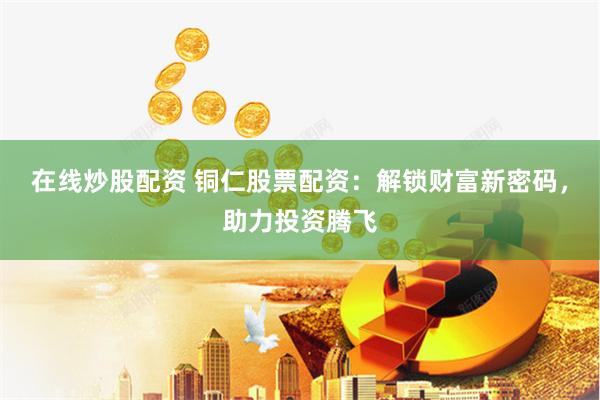 在线炒股配资 铜仁股票配资：解锁财富新密码，助力投资腾飞
