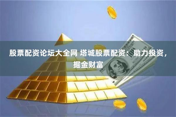 股票配资论坛大全网 塔城股票配资：助力投资，掘金财富
