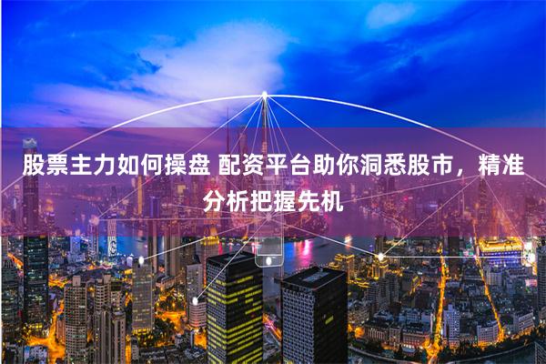 股票主力如何操盘 配资平台助你洞悉股市，精准分析把握先机