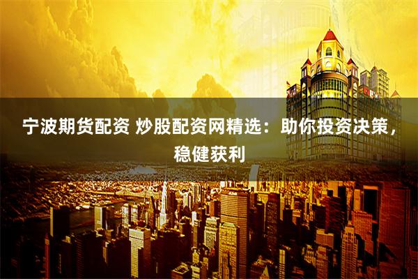 宁波期货配资 炒股配资网精选：助你投资决策，稳健获利