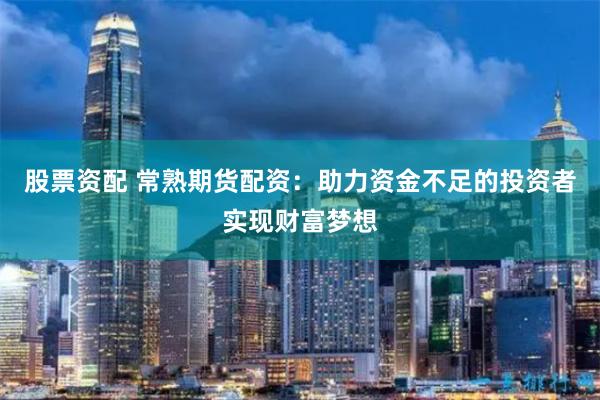 股票资配 常熟期货配资：助力资金不足的投资者实现财富梦想