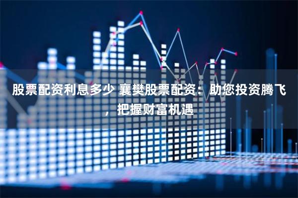 股票配资利息多少 襄樊股票配资：助您投资腾飞，把握财富机遇